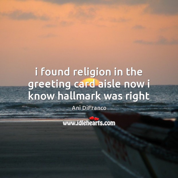 I found religion in the greeting card aisle now i know hallmark was right Ani DiFranco Picture Quote