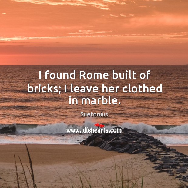 I found Rome built of bricks; I leave her clothed in marble. Suetonius Picture Quote