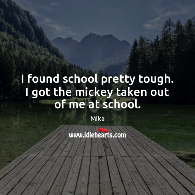 I found school pretty tough. I got the mickey taken out of me at school. Mika Picture Quote