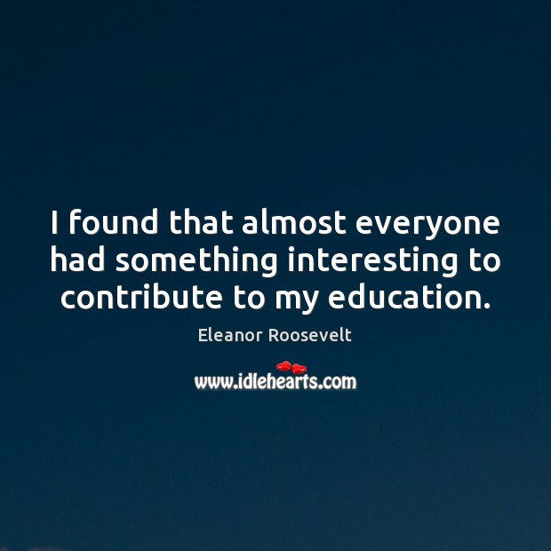 I found that almost everyone had something interesting to contribute to my education. Eleanor Roosevelt Picture Quote