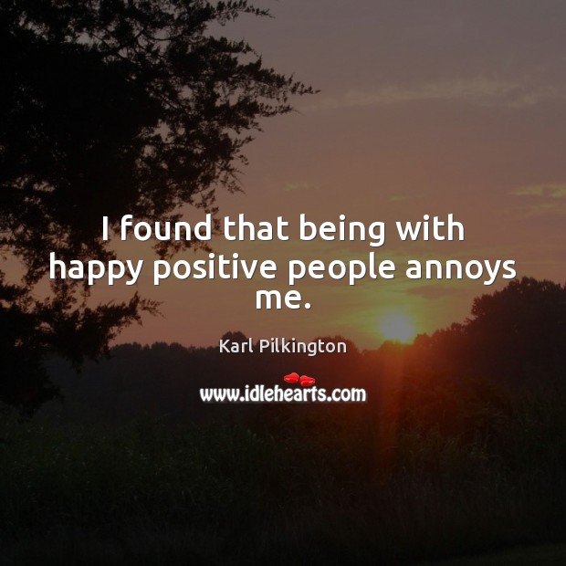 I found that being with happy positive people annoys me. Karl Pilkington Picture Quote