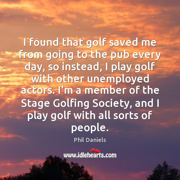 I found that golf saved me from going to the pub every Phil Daniels Picture Quote