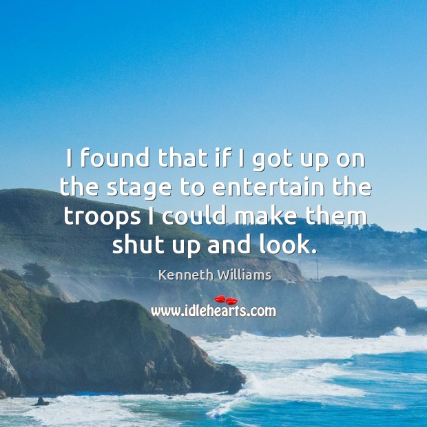 I found that if I got up on the stage to entertain the troops I could make them shut up and look. Kenneth Williams Picture Quote
