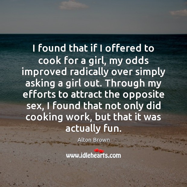 I found that if I offered to cook for a girl, my Alton Brown Picture Quote