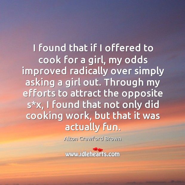 I found that if I offered to cook for a girl, my odds improved radically over simply asking a girl out. Alton Crawford Brown Picture Quote
