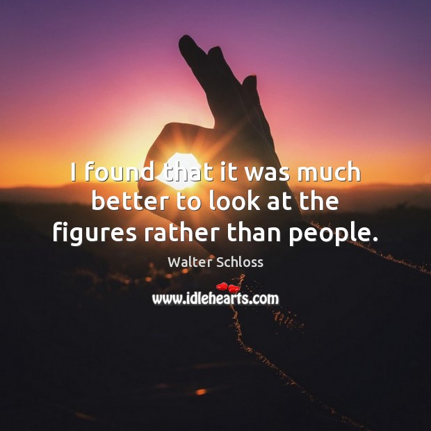 I found that it was much better to look at the figures rather than people. Walter Schloss Picture Quote