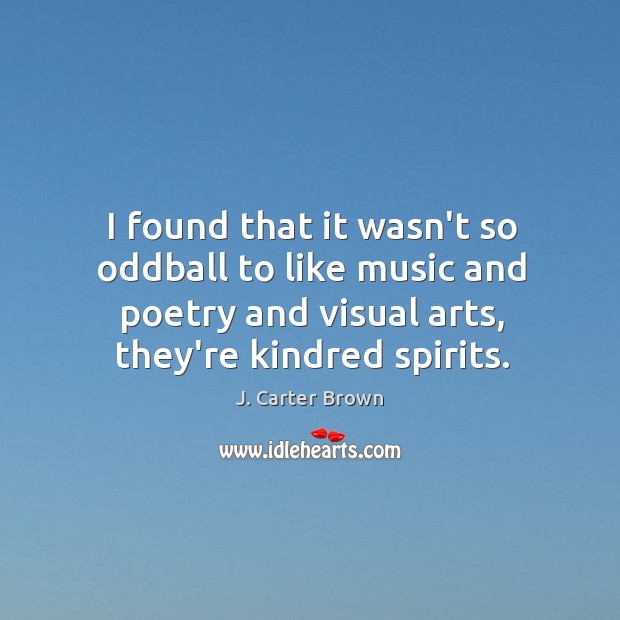 I found that it wasn’t so oddball to like music and poetry J. Carter Brown Picture Quote