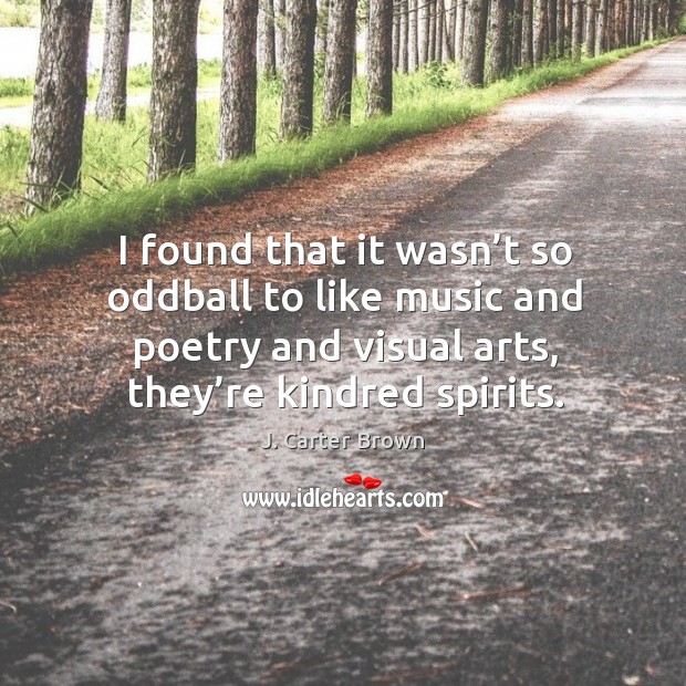 I found that it wasn’t so oddball to like music and poetry and visual arts, they’re kindred spirits. Image