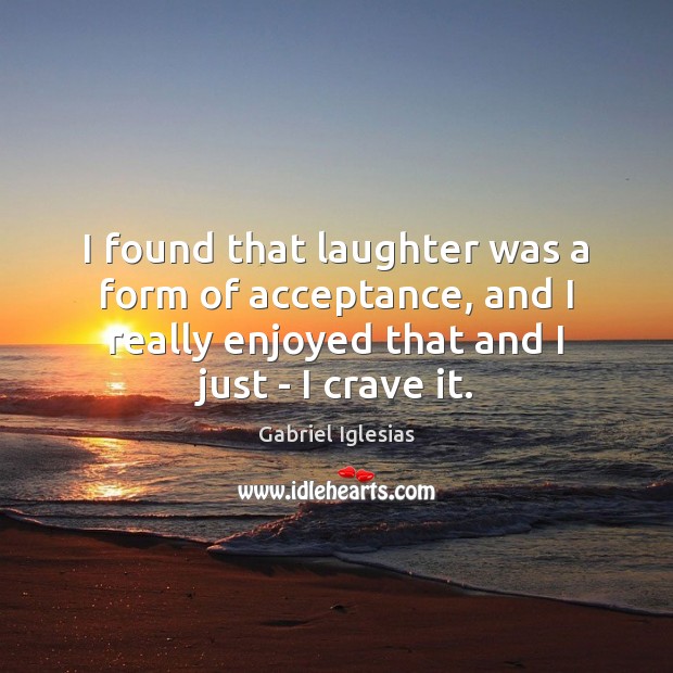 I found that laughter was a form of acceptance, and I really Gabriel Iglesias Picture Quote