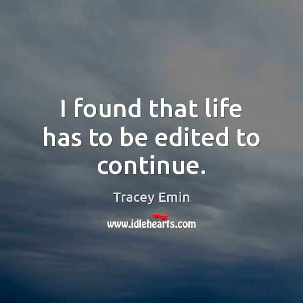 I found that life has to be edited to continue. Tracey Emin Picture Quote