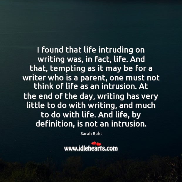 I found that life intruding on writing was, in fact, life. And Sarah Ruhl Picture Quote