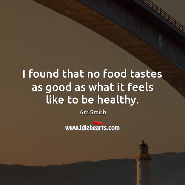 I found that no food tastes as good as what it feels like to be healthy. Art Smith Picture Quote