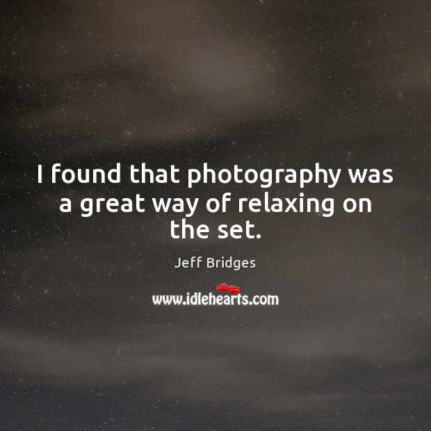 I found that photography was a great way of relaxing on the set. Jeff Bridges Picture Quote