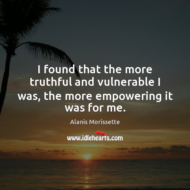I found that the more truthful and vulnerable I was, the more empowering it was for me. Alanis Morissette Picture Quote
