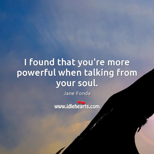 I found that you’re more powerful when talking from your soul. Jane Fonda Picture Quote