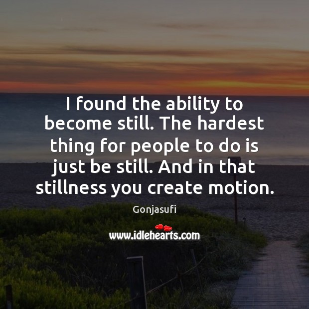 I found the ability to become still. The hardest thing for people Ability Quotes Image