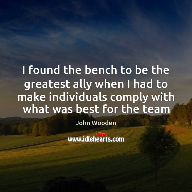 I found the bench to be the greatest ally when I had John Wooden Picture Quote