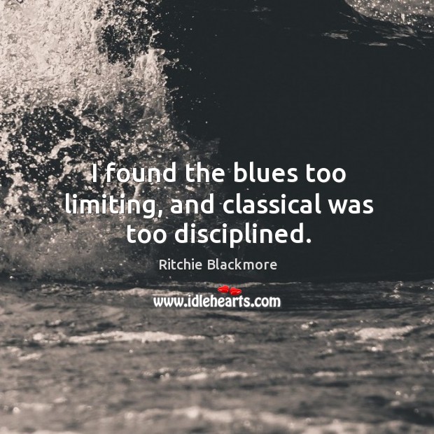 I found the blues too limiting, and classical was too disciplined. Ritchie Blackmore Picture Quote
