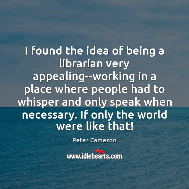 I found the idea of being a librarian very appealing–working in a Peter Cameron Picture Quote