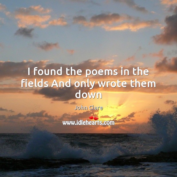 I found the poems in the fields And only wrote them down John Clare Picture Quote