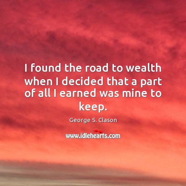 I found the road to wealth when I decided that a part of all I earned was mine to keep. George S. Clason Picture Quote