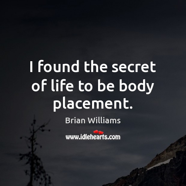 I found the secret of life to be body placement. Brian Williams Picture Quote