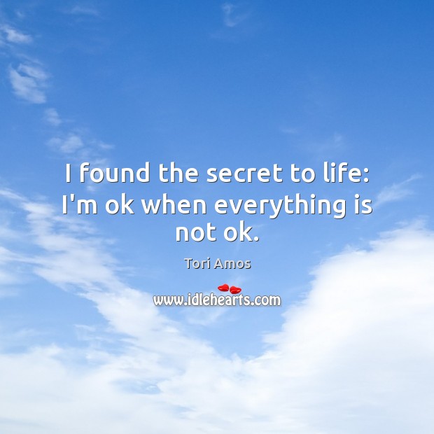 I found the secret to life: I’m ok when everything is not ok. Tori Amos Picture Quote