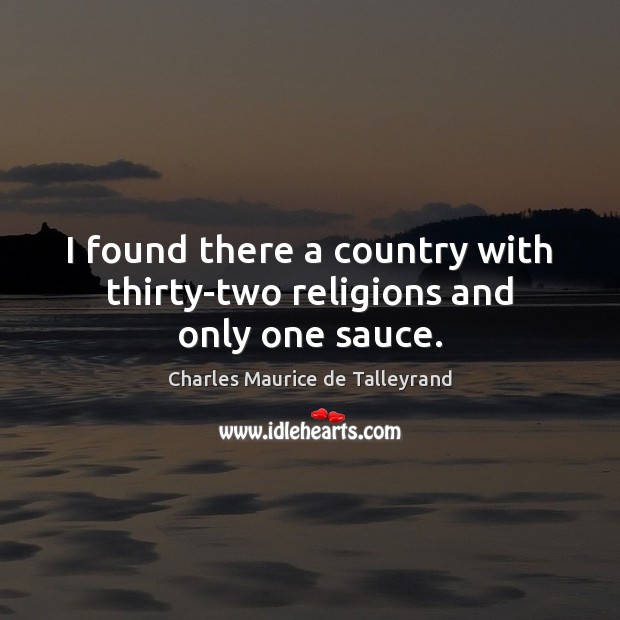 I found there a country with thirty-two religions and only one sauce. Charles Maurice de Talleyrand Picture Quote