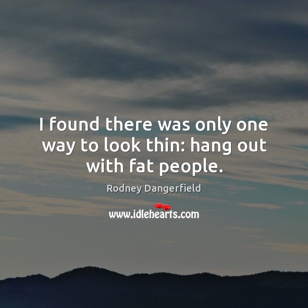 I found there was only one way to look thin: hang out with fat people. Rodney Dangerfield Picture Quote
