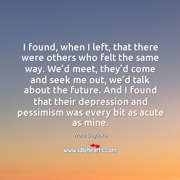 I found, when I left, that there were others who felt the same way. Wole Soyinka Picture Quote