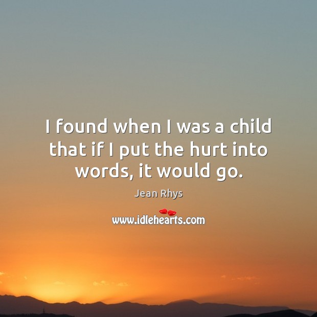 I found when I was a child that if I put the hurt into words, it would go. Jean Rhys Picture Quote