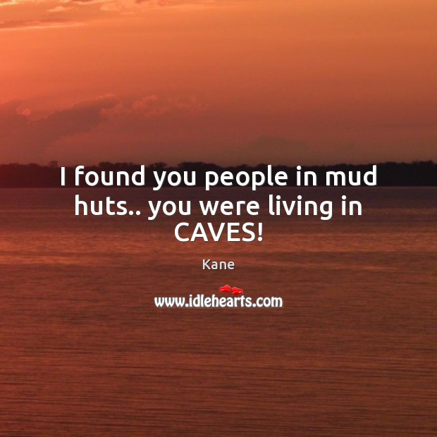 I found you people in mud huts.. you were living in CAVES! Image