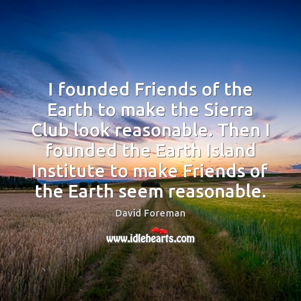 I founded Friends of the Earth to make the Sierra Club look David Foreman Picture Quote