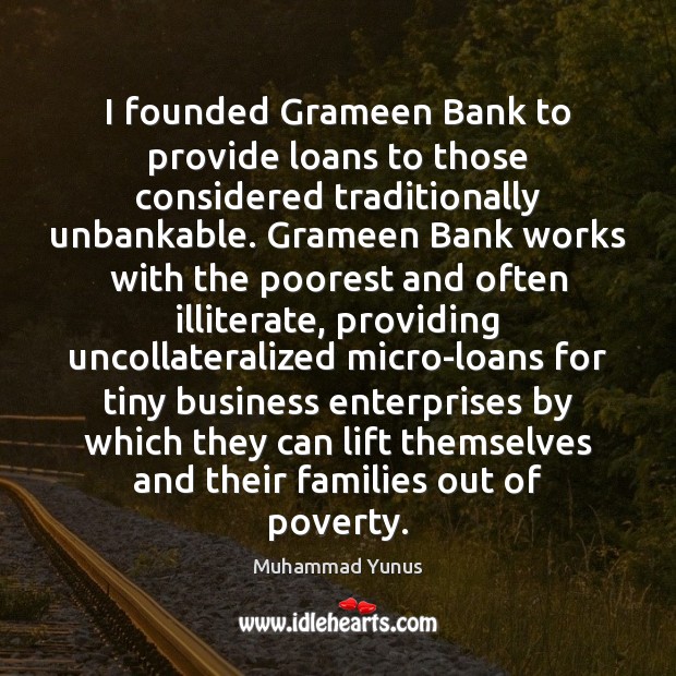 I founded Grameen Bank to provide loans to those considered traditionally unbankable. 