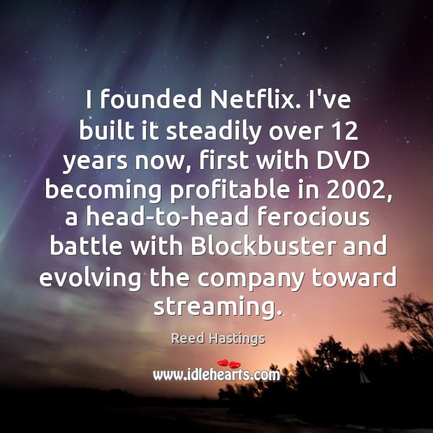 I founded Netflix. I’ve built it steadily over 12 years now, first with Image