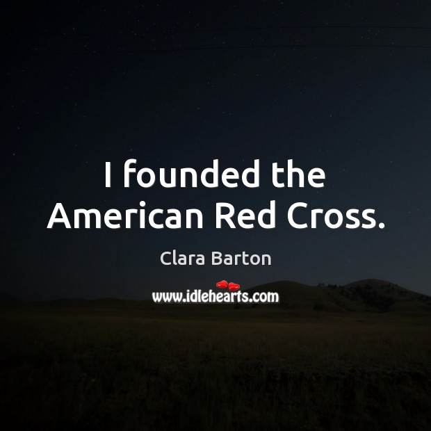 I founded the American Red Cross. Clara Barton Picture Quote