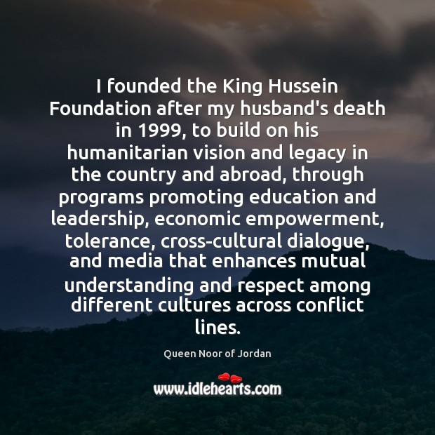 I founded the King Hussein Foundation after my husband’s death in 1999, to Queen Noor of Jordan Picture Quote