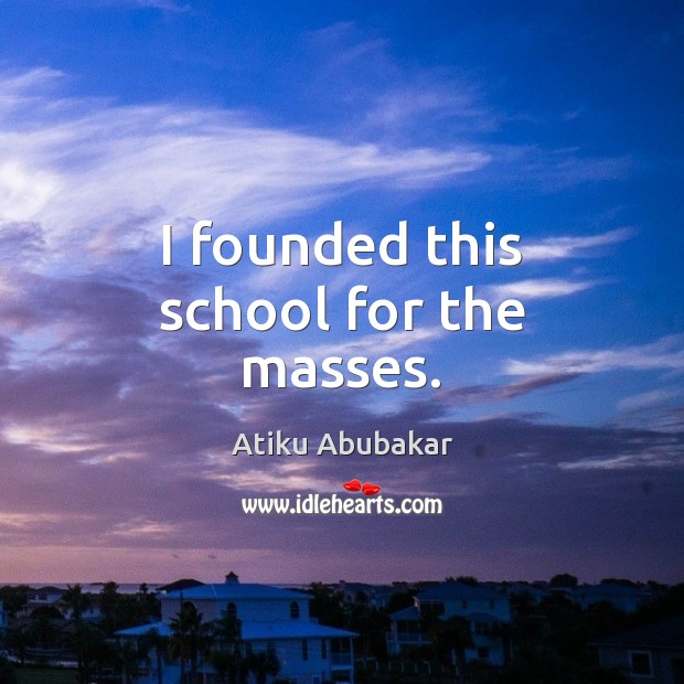 I founded this school for the masses. Atiku Abubakar Picture Quote