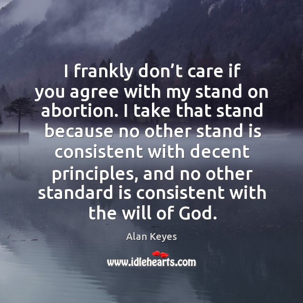 I frankly don’t care if you agree with my stand on abortion. I take that stand because Alan Keyes Picture Quote