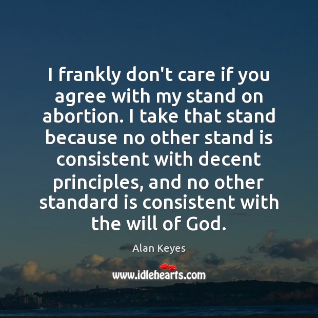 I frankly don’t care if you agree with my stand on abortion. Alan Keyes Picture Quote