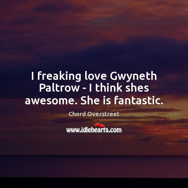 I freaking love Gwyneth Paltrow – I think shes awesome. She is fantastic. Image