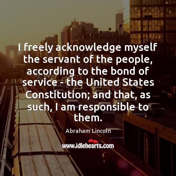 I freely acknowledge myself the servant of the people, according to the Abraham Lincoln Picture Quote