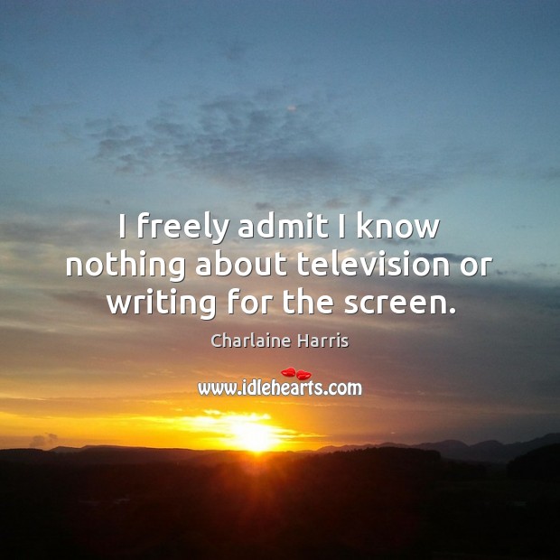 I freely admit I know nothing about television or writing for the screen. Charlaine Harris Picture Quote
