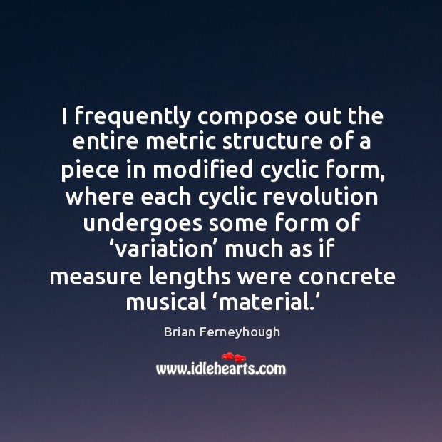 I frequently compose out the entire metric structure of a piece in modified cyclic form Brian Ferneyhough Picture Quote