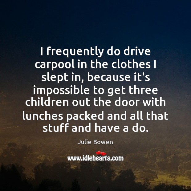 I frequently do drive carpool in the clothes I slept in, because Julie Bowen Picture Quote