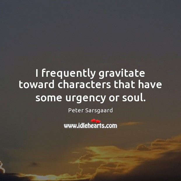 I frequently gravitate toward characters that have some urgency or soul. Peter Sarsgaard Picture Quote