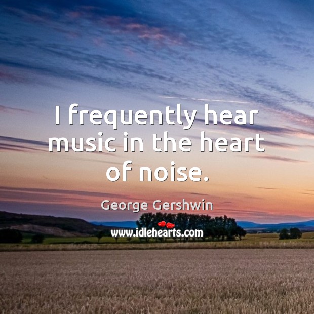 I frequently hear music in the heart of noise. George Gershwin Picture Quote