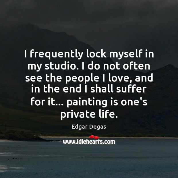 I frequently lock myself in my studio. I do not often see Edgar Degas Picture Quote