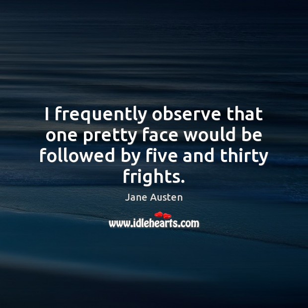 I frequently observe that one pretty face would be followed by five and thirty frights. Image