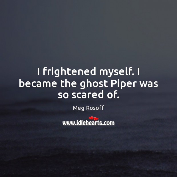 I frightened myself. I became the ghost Piper was so scared of. Image